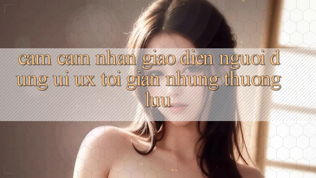 Cảm cảm nhận Giao Diện Người Dùng (UI/UX) Tối Giản Nhưng Thượng lưu