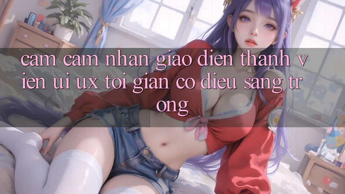 Cảm cảm nhận Giao Diện Thành viên (UI/UX) Tối Giản Có điều Sang trọng