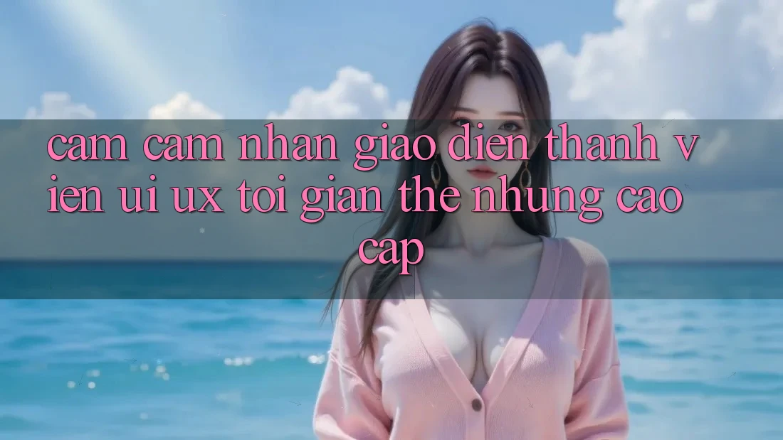 Cảm cảm nhận Giao Diện Thành viên (UI/UX) Tối Giản Thế nhưng Cao cấp Cảm cảm nhận Giao Diện Thành viên (UI/UX) Tối Giản Thế nhưng Cao cấp