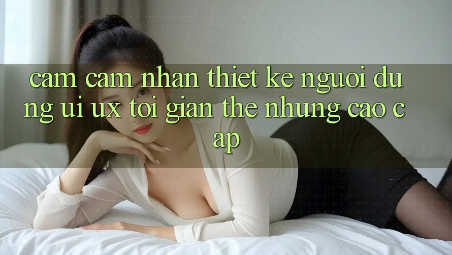 Cảm cảm nhận Thiết kế Người Dùng (UI/UX) Tối Giản Thế nhưng Cao cấp Cảm cảm nhận Thiết kế Người Dùng (UI/UX) Tối Giản Thế nhưng Cao cấp