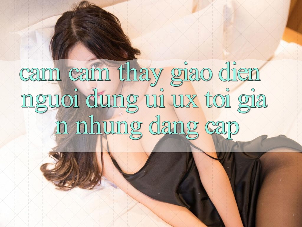 Cảm cảm thấy Giao Diện Người Dùng (UI/UX) Tối Giản Nhưng Đẳng cấp Cảm cảm thấy Giao Diện Người Dùng (UI/UX) Tối Giản Nhưng Đẳng cấp