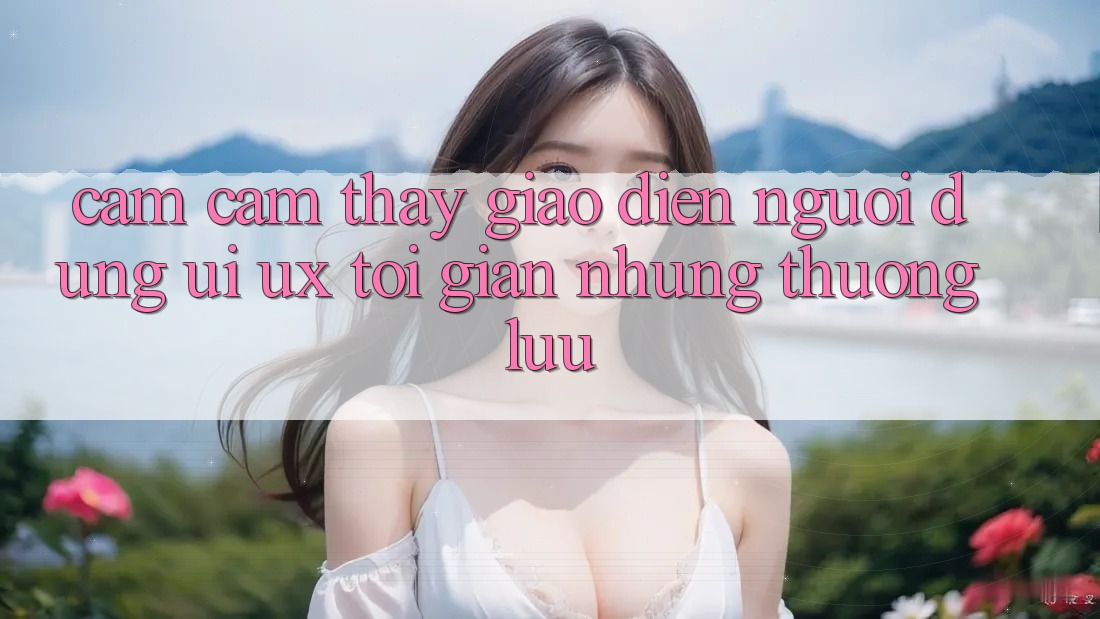 Cảm cảm thấy Giao Diện Người Dùng (UI/UX) Tối Giản Nhưng Thượng lưu Cảm cảm thấy Giao Diện Người Dùng (UI/UX) Tối Giản Nhưng Thượng lưu