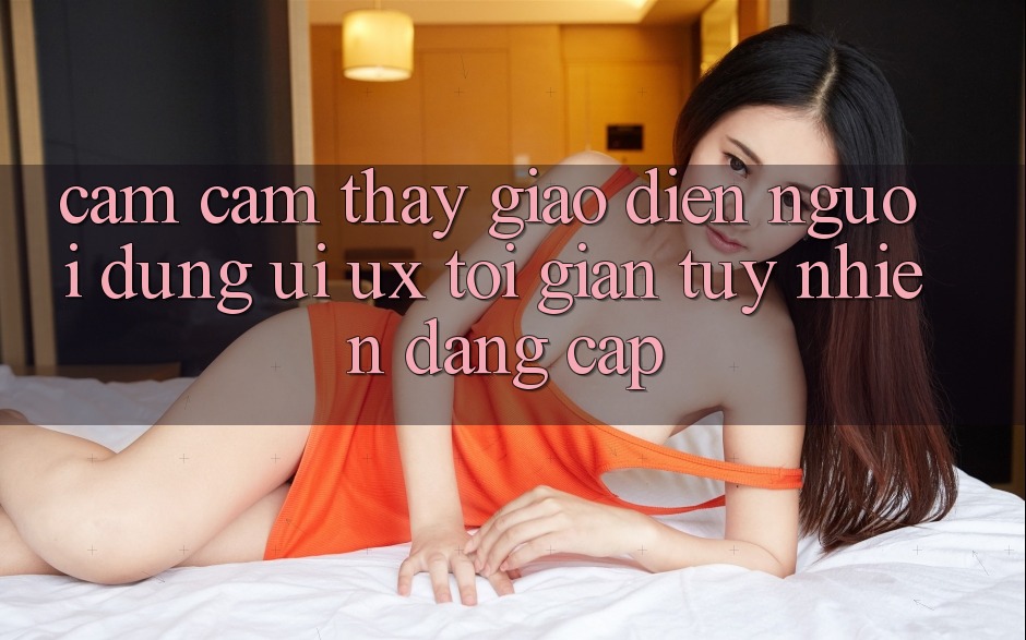 Cảm cảm thấy Giao Diện Người Dùng (UI/UX) Tối Giản Tuy nhiên Đẳng Cấp