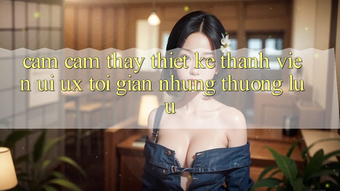 Cảm cảm thấy Thiết kế Thành viên (UI/UX) Tối Giản Nhưng Thượng lưu