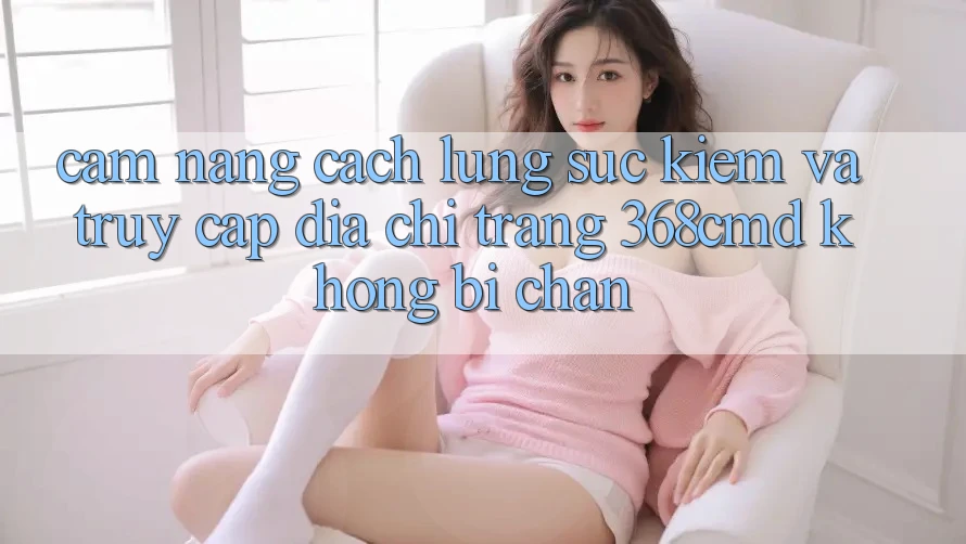 Cẩm nang Cách Lùng sục Kiếm Và Truy Cập Địa chỉ trang 368cmd Không Bị Chặn Cẩm nang Cách Lùng sục Kiếm Và Truy Cập Địa chỉ trang 368cmd Không Bị Chặn