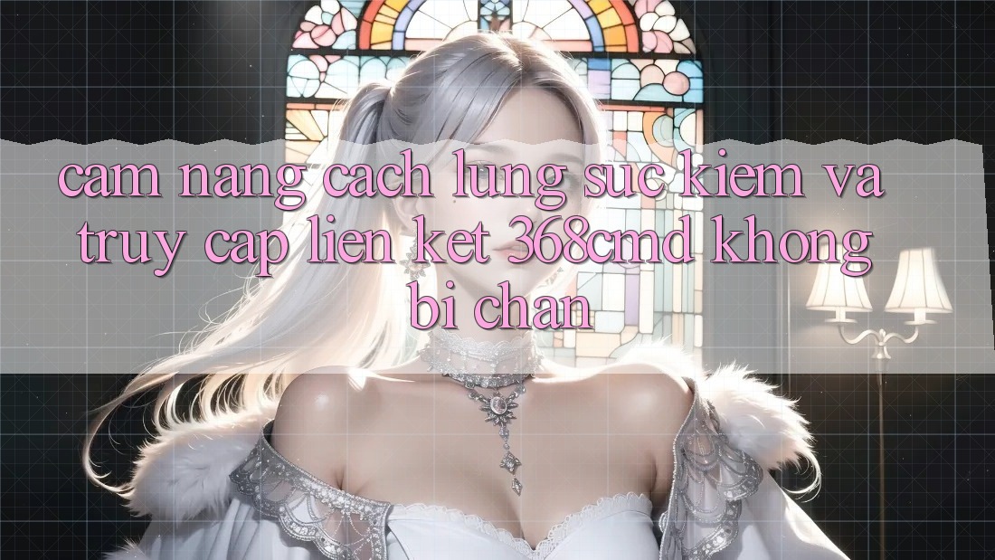 Cẩm nang Cách Lùng sục Kiếm Và Truy Cập Liên kết 368cmd Không Bị Chặn