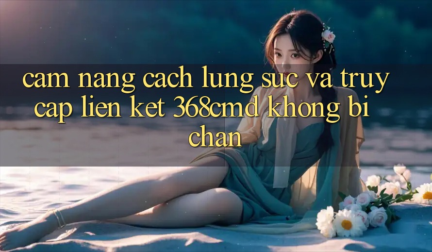 Cẩm nang Cách Lùng sục Và Truy Cập Liên kết 368cmd Không Bị Chặn Cẩm nang Cách Lùng sục Và Truy Cập Liên kết 368cmd Không Bị Chặn