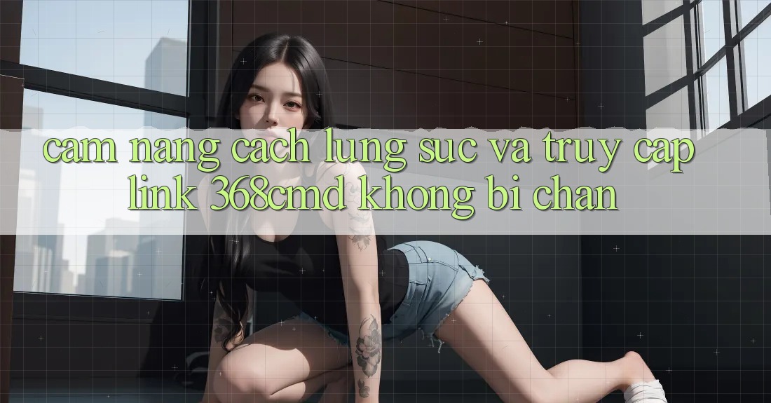 Cẩm nang Cách Lùng sục Và Truy Cập Link 368cmd Không Bị Chặn Cẩm nang Cách Lùng sục Và Truy Cập Link 368cmd Không Bị Chặn