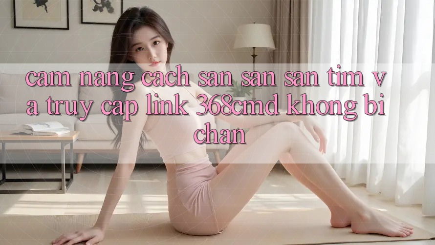 Cẩm nang Cách Săn săn săn tìm Và Truy Cập Link 368cmd Không Bị Chặn