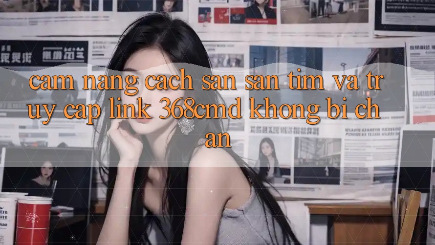 Cẩm nang Cách Săn săn tìm Và Truy Cập Link 368cmd Không Bị Chặn Cẩm nang Cách Săn săn tìm Và Truy Cập Link 368cmd Không Bị Chặn