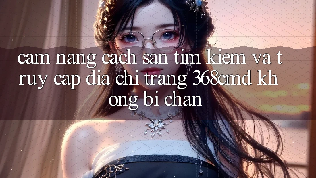 Cẩm nang Cách Săn tìm Kiếm Và Truy Cập Địa chỉ trang 368cmd Không Bị Chặn Cẩm nang Cách Săn tìm Kiếm Và Truy Cập Địa chỉ trang 368cmd Không Bị Chặn