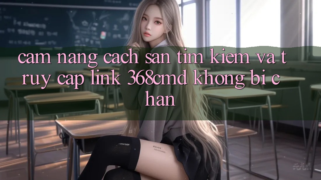 Cẩm nang Cách Săn tìm Kiếm Và Truy Cập Link 368cmd Không Bị Chặn Cẩm nang Cách Săn tìm Kiếm Và Truy Cập Link 368cmd Không Bị Chặn