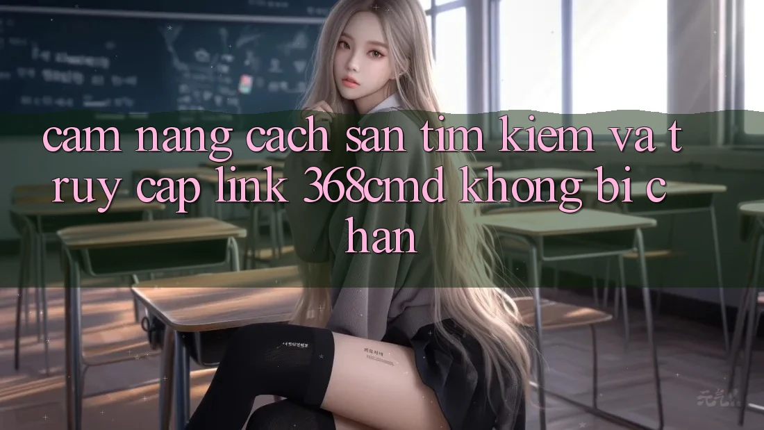 Cẩm nang Cách Săn tìm Kiếm Và Truy Cập Link 368cmd Không Bị Chặn