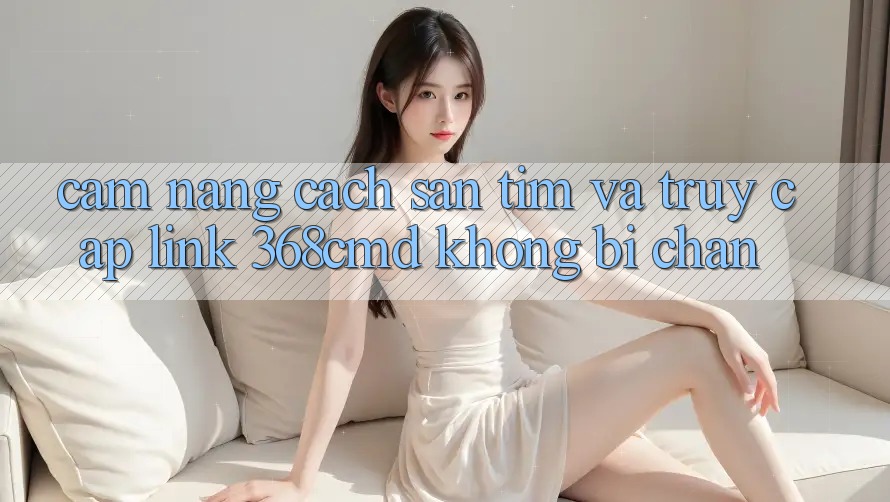 Cẩm nang Cách Săn tìm Và Truy Cập Link 368cmd Không Bị Chặn Cẩm nang Cách Săn tìm Và Truy Cập Link 368cmd Không Bị Chặn