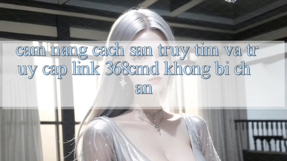 Cẩm nang Cách Săn truy tìm Và Truy Cập Link 368cmd Không Bị Chặn