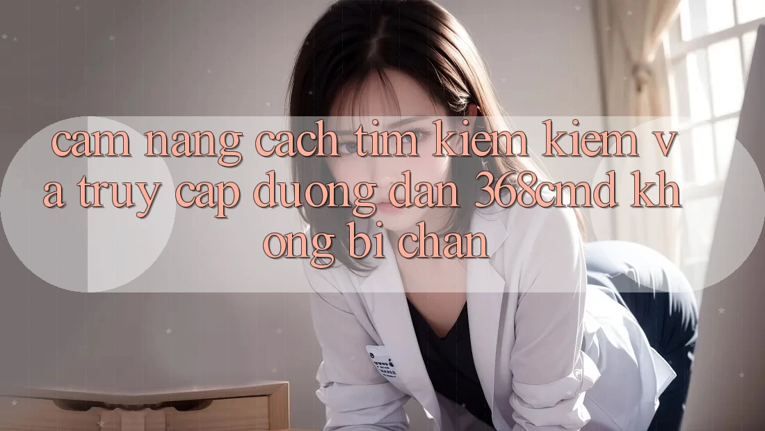 Cẩm nang Cách Tìm kiếm Kiếm Và Truy Cập Đường dẫn 368cmd Không Bị Chặn