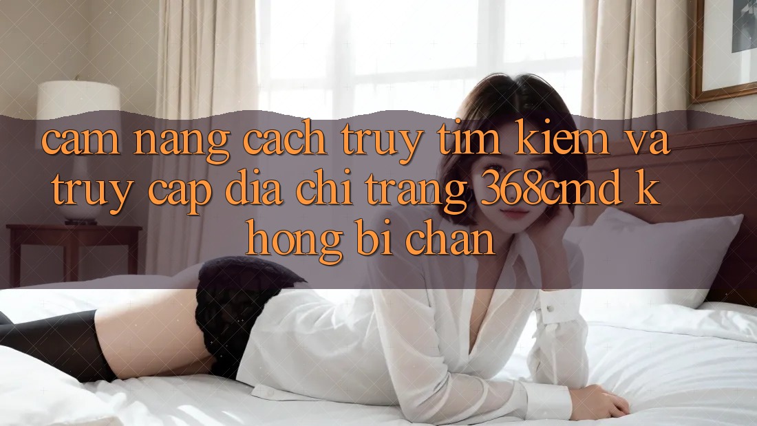 Cẩm nang Cách Truy tìm Kiếm Và Truy Cập Địa chỉ trang 368cmd Không Bị Chặn Cẩm nang Cách Truy tìm Kiếm Và Truy Cập Địa chỉ trang 368cmd Không Bị Chặn