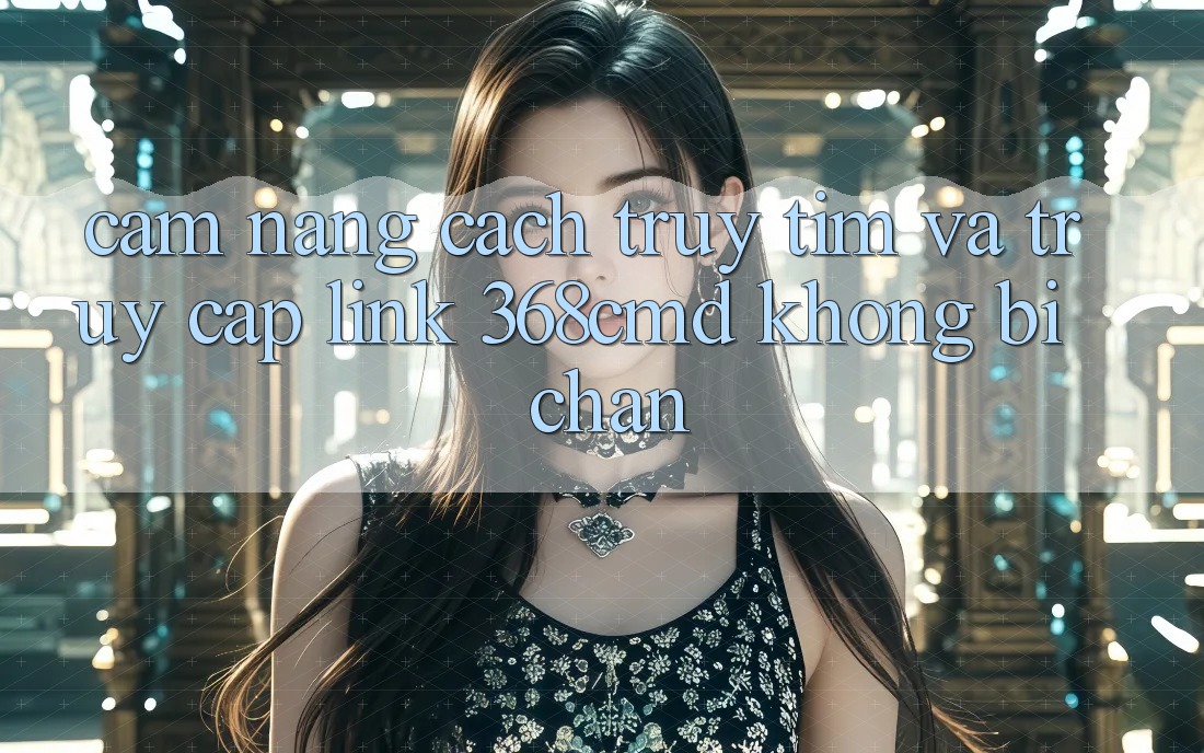 Cẩm nang Cách Truy tìm Và Truy Cập Link 368cmd Không Bị Chặn Cẩm nang Cách Truy tìm Và Truy Cập Link 368cmd Không Bị Chặn