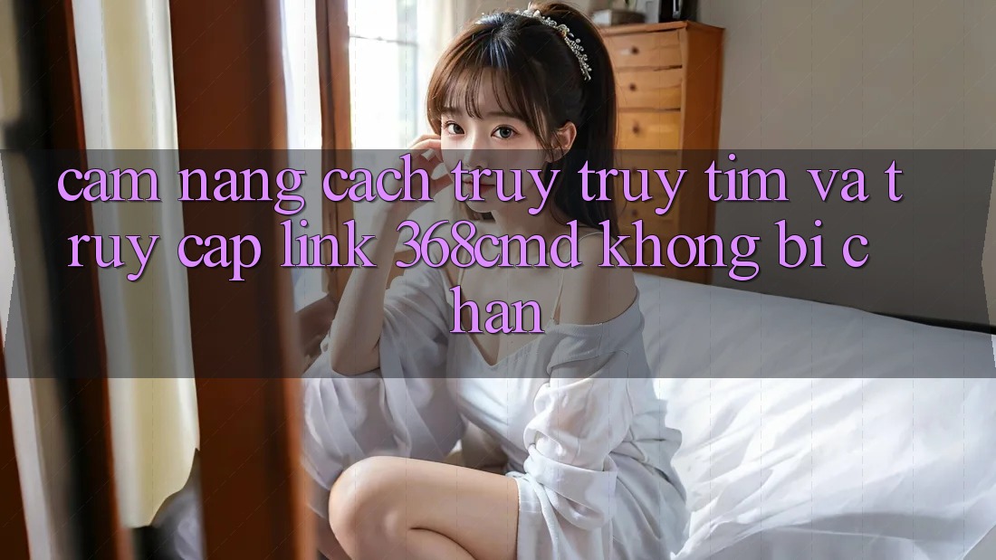 Cẩm nang Cách Truy truy tìm Và Truy Cập Link 368cmd Không Bị Chặn Cẩm nang Cách Truy truy tìm Và Truy Cập Link 368cmd Không Bị Chặn