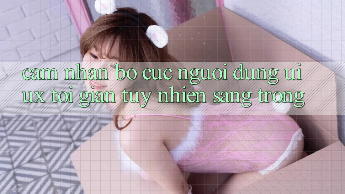 Cảm nhận Bố cục Người Dùng (UI/UX) Tối Giản Tuy nhiên Sang trọng
