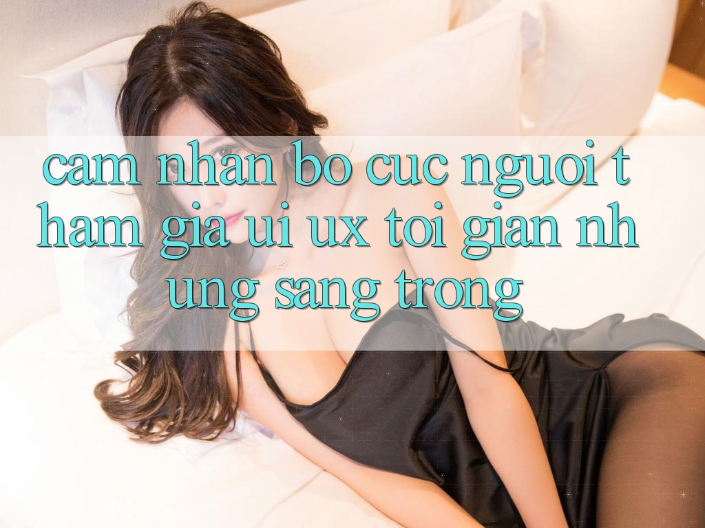 Cảm nhận Bố cục Người tham gia (UI/UX) Tối Giản Nhưng Sang trọng Cảm nhận Bố cục Người tham gia (UI/UX) Tối Giản Nhưng Sang trọng