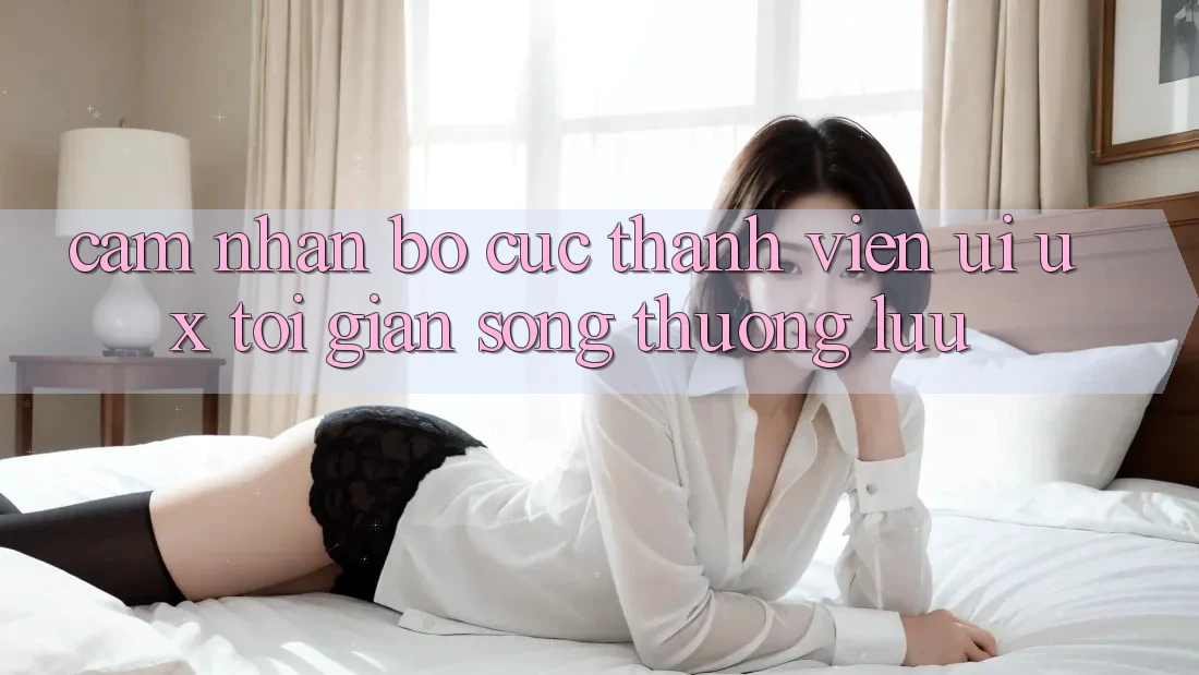 Cảm nhận Bố cục Thành viên (UI/UX) Tối Giản Song Thượng lưu Cảm nhận Bố cục Thành viên (UI/UX) Tối Giản Song Thượng lưu