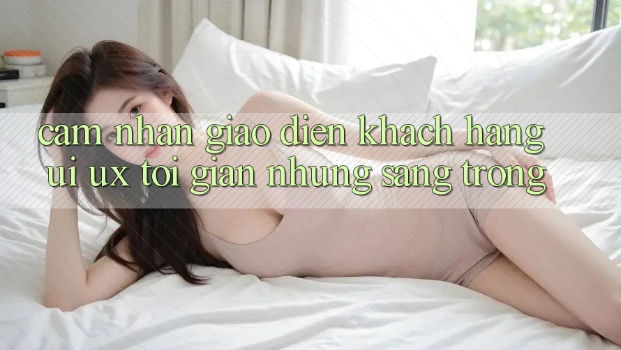Cảm nhận Giao Diện Khách hàng (UI/UX) Tối Giản Nhưng Sang trọng