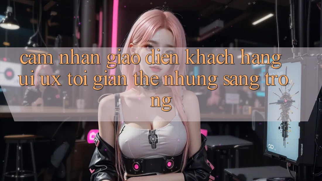 Cảm nhận Giao Diện Khách hàng (UI/UX) Tối Giản Thế nhưng Sang trọng