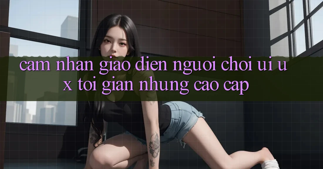 Cảm nhận Giao Diện Người chơi (UI/UX) Tối Giản Nhưng Cao cấp