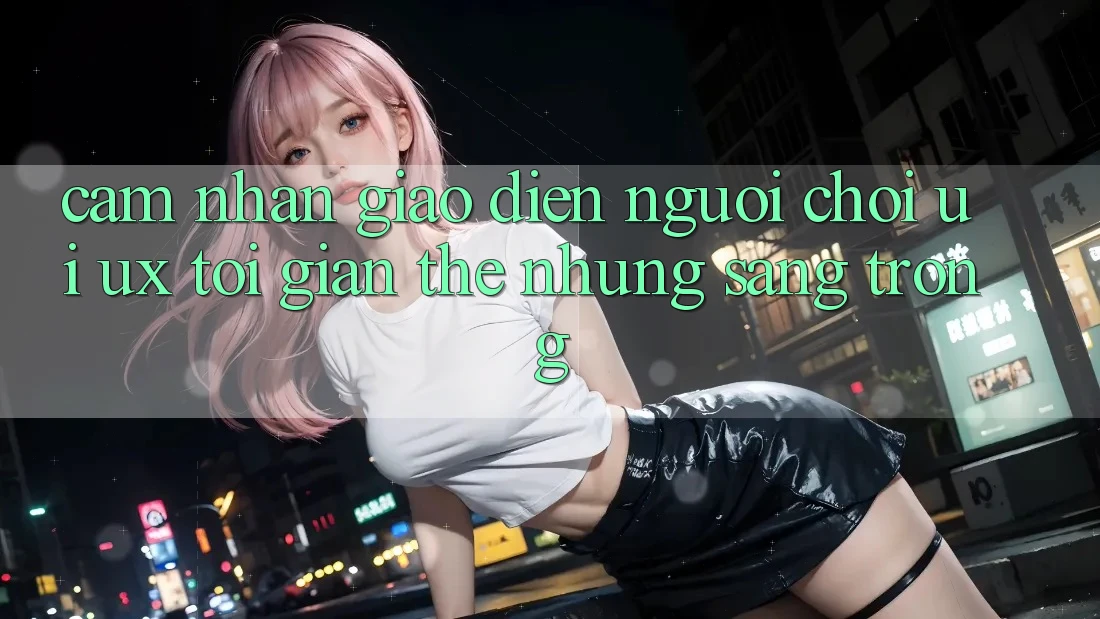 Cảm nhận Giao Diện Người chơi (UI/UX) Tối Giản Thế nhưng Sang trọng Cảm nhận Giao Diện Người chơi (UI/UX) Tối Giản Thế nhưng Sang trọng