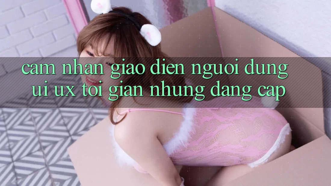 Cảm nhận Giao Diện Người Dùng (UI/UX) Tối Giản Nhưng Đẳng cấp Cảm nhận Giao Diện Người Dùng (UI/UX) Tối Giản Nhưng Đẳng cấp
