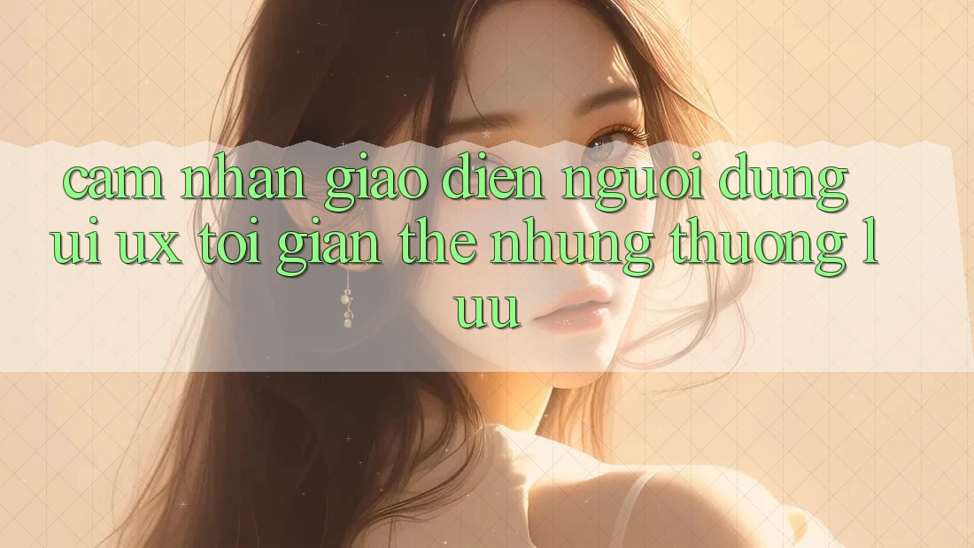 Cảm nhận Giao Diện Người Dùng (UI/UX) Tối Giản Thế nhưng Thượng lưu