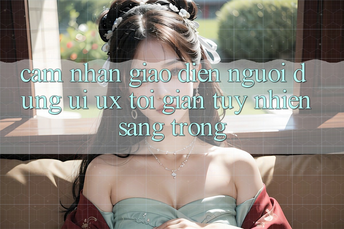 Cảm nhận Giao Diện Người Dùng (UI/UX) Tối Giản Tuy nhiên Sang trọng
