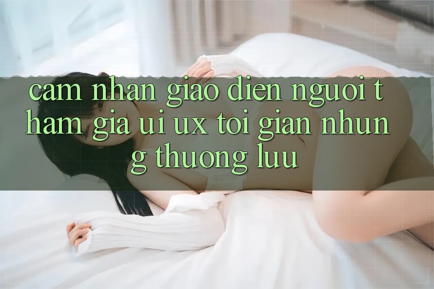 Cảm nhận Giao Diện Người tham gia (UI/UX) Tối Giản Nhưng Thượng lưu