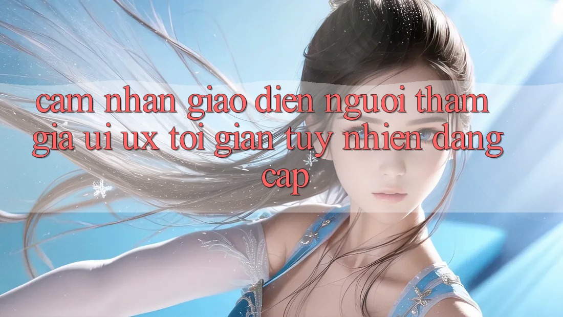 Cảm nhận Giao Diện Người tham gia (UI/UX) Tối Giản Tuy nhiên Đẳng Cấp