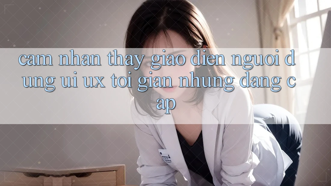 Cảm nhận thấy Giao Diện Người Dùng (UI/UX) Tối Giản Nhưng Đẳng Cấp