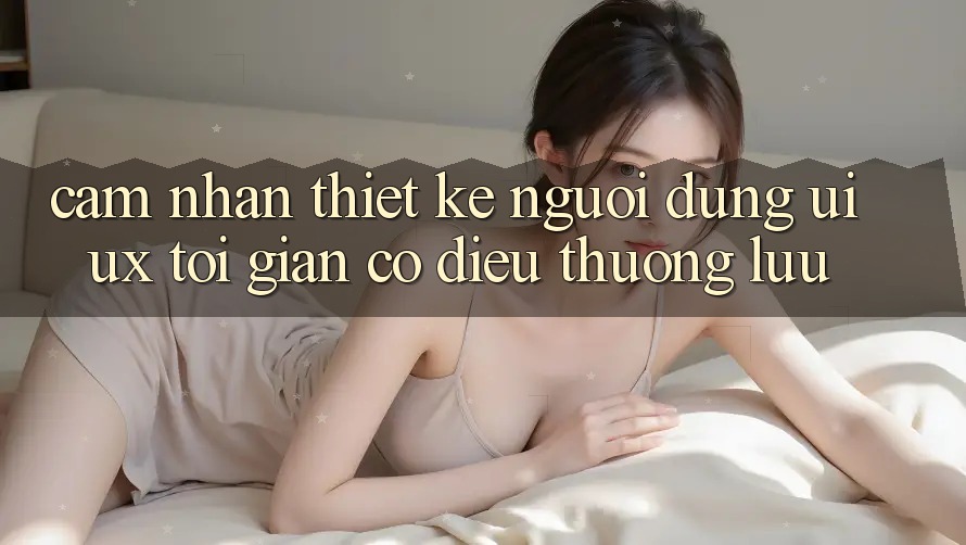Cảm nhận Thiết kế Người Dùng (UI/UX) Tối Giản Có điều Thượng lưu Cảm nhận Thiết kế Người Dùng (UI/UX) Tối Giản Có điều Thượng lưu