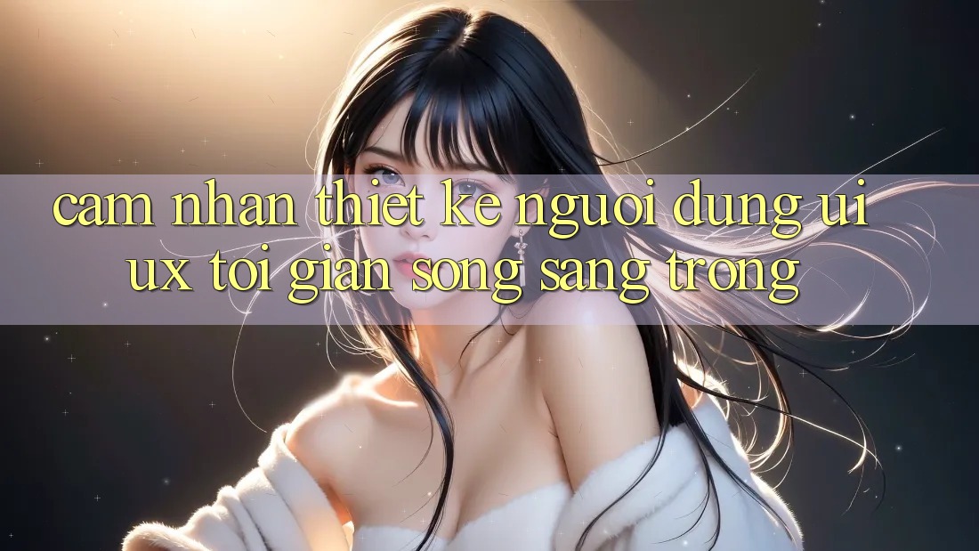 Cảm nhận Thiết kế Người Dùng (UI/UX) Tối Giản Song Sang trọng Cảm nhận Thiết kế Người Dùng (UI/UX) Tối Giản Song Sang trọng
