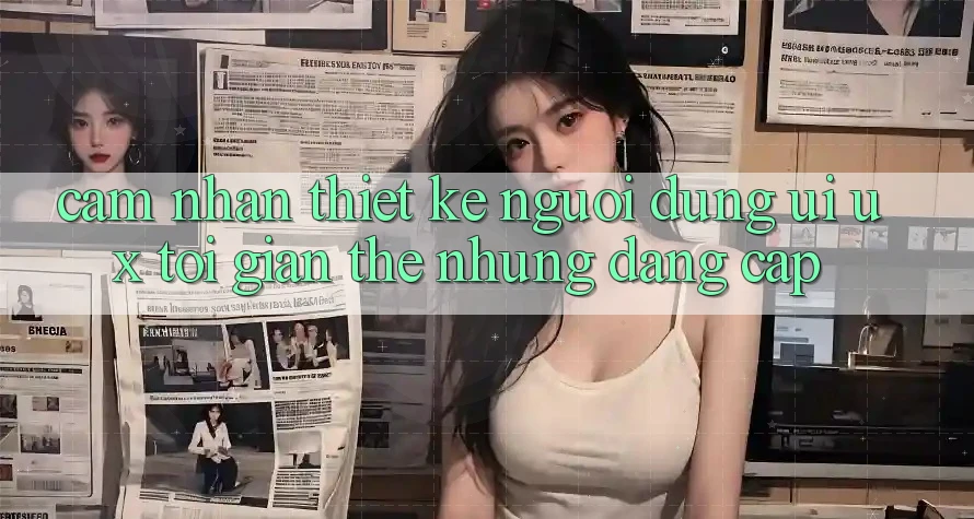 Cảm nhận Thiết kế Người Dùng (UI/UX) Tối Giản Thế nhưng Đẳng cấp Cảm nhận Thiết kế Người Dùng (UI/UX) Tối Giản Thế nhưng Đẳng cấp