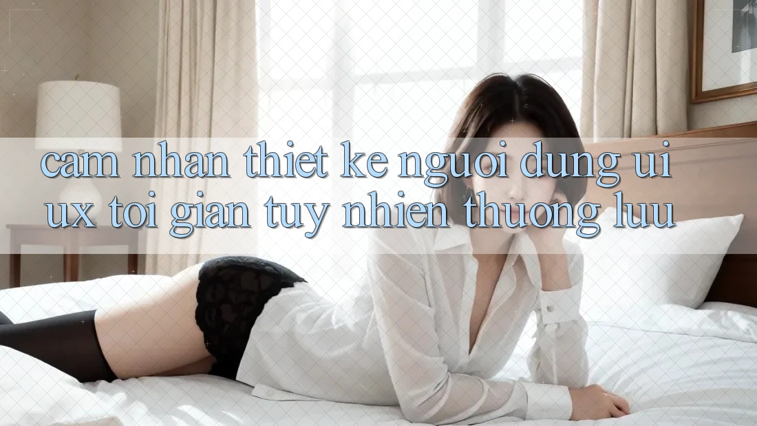 Cảm nhận Thiết kế Người Dùng (UI/UX) Tối Giản Tuy nhiên Thượng lưu Cảm nhận Thiết kế Người Dùng (UI/UX) Tối Giản Tuy nhiên Thượng lưu