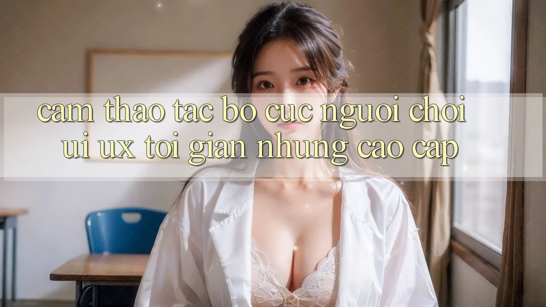 Cảm thao tác Bố cục Người chơi (UI/UX) Tối Giản Nhưng Cao cấp Cảm thao tác Bố cục Người chơi (UI/UX) Tối Giản Nhưng Cao cấp