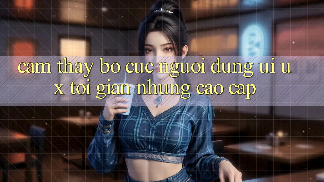 Cảm thấy Bố cục Người Dùng (UI/UX) Tối Giản Nhưng Cao cấp Cảm thấy Bố cục Người Dùng (UI/UX) Tối Giản Nhưng Cao cấp