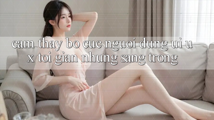 Cảm thấy Bố cục Người Dùng (UI/UX) Tối Giản Nhưng Sang trọng