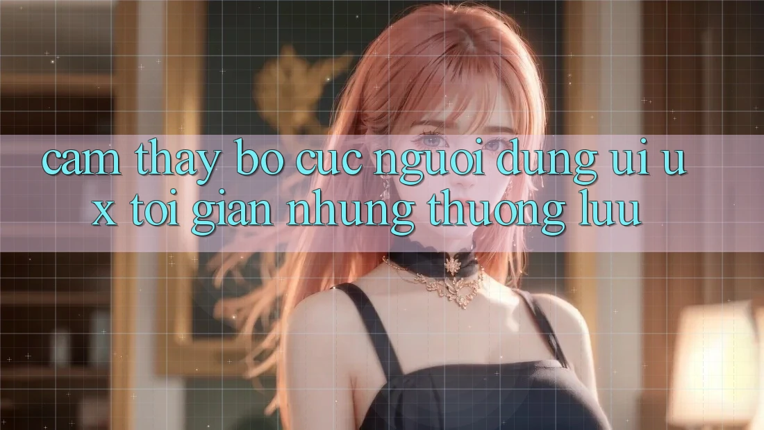 Cảm thấy Bố cục Người Dùng (UI/UX) Tối Giản Nhưng Thượng lưu
