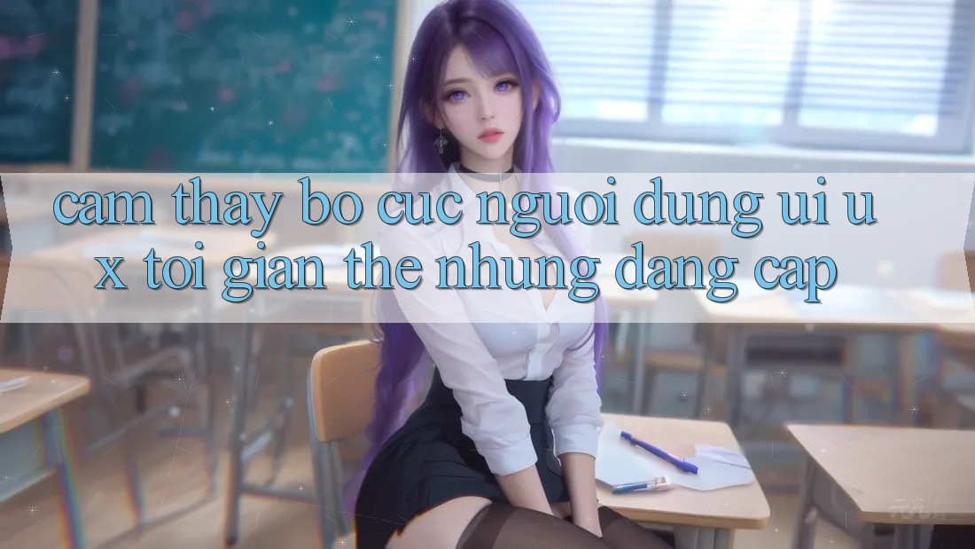 Cảm thấy Bố cục Người Dùng (UI/UX) Tối Giản Thế nhưng Đẳng Cấp Cảm thấy Bố cục Người Dùng (UI/UX) Tối Giản Thế nhưng Đẳng Cấp