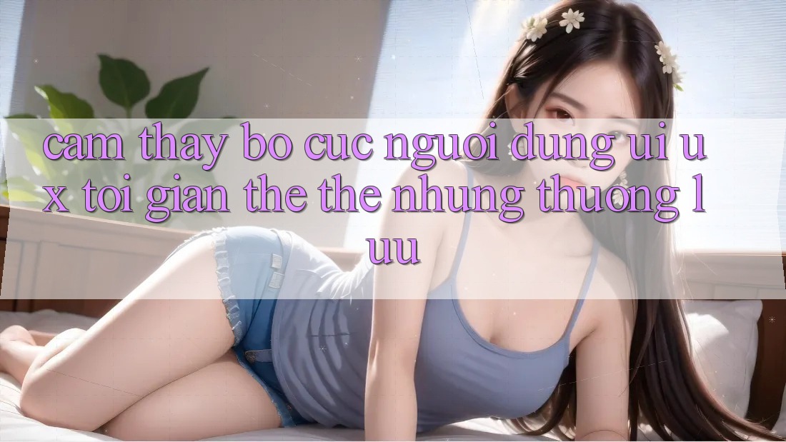Cảm thấy Bố cục Người Dùng (UI/UX) Tối Giản Thế thế nhưng Thượng lưu