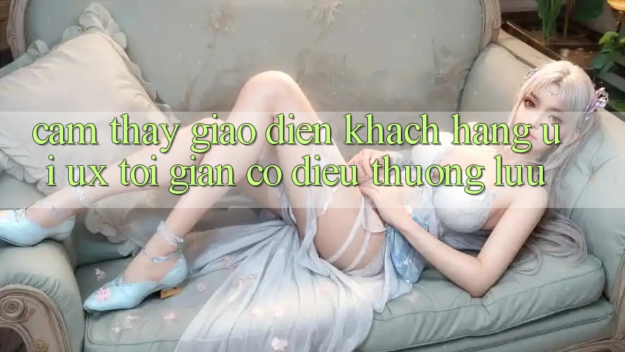 Cảm thấy Giao Diện Khách hàng (UI/UX) Tối Giản Có điều Thượng lưu