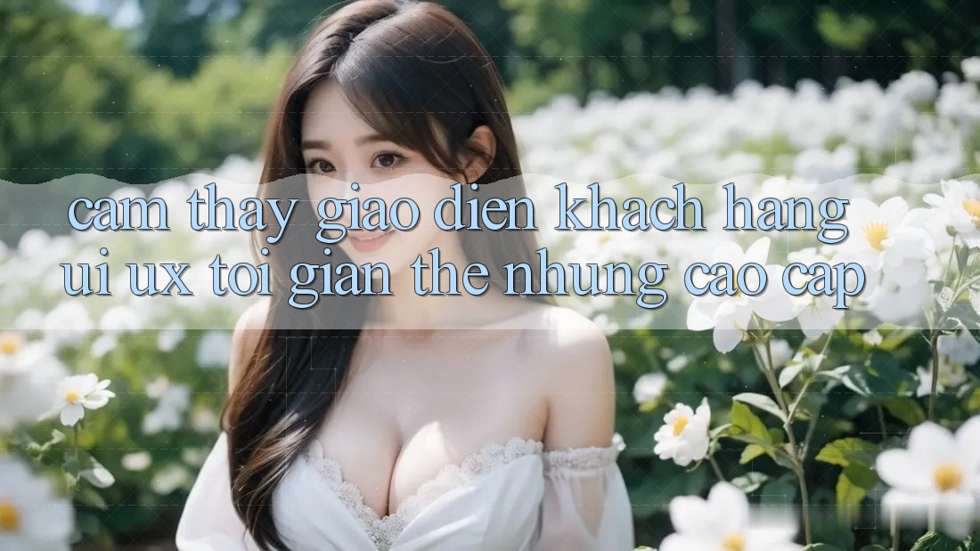 Cảm thấy Giao Diện Khách hàng (UI/UX) Tối Giản Thế nhưng Cao cấp
