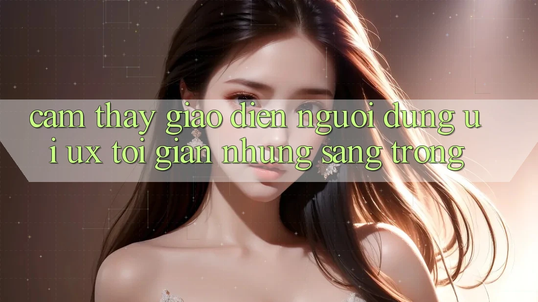 Cảm thấy Giao Diện Người Dùng (UI/UX) Tối Giản Nhưng Sang trọng Cảm thấy Giao Diện Người Dùng (UI/UX) Tối Giản Nhưng Sang trọng