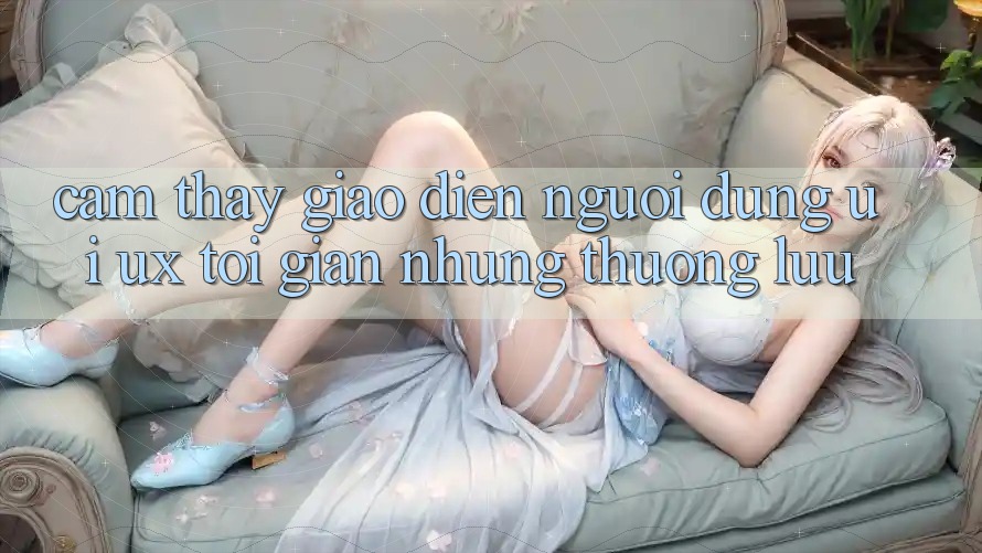 Cảm thấy Giao Diện Người Dùng (UI/UX) Tối Giản Nhưng Thượng lưu Cảm thấy Giao Diện Người Dùng (UI/UX) Tối Giản Nhưng Thượng lưu